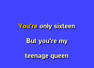 You're only sixteen

But you're my

teenage queen