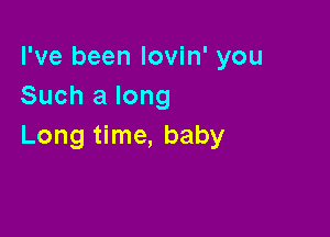 I've been lovin' you
Such a long

Long time, baby