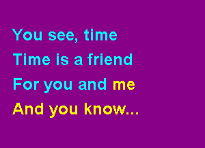 You see, time
Time is a friend

For you and me
And you know...