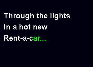 Through the lights
In a hot new

Rent-a-car...