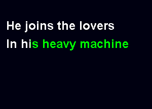 He joins the lovers
In his heavy machine