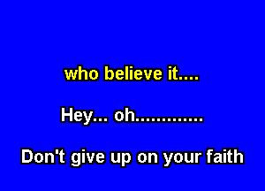 who believe it....

Hey... oh .............

Don't give up on your faith