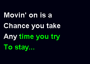 Movin' on is a
Chance you take

Any time you try
To stay...