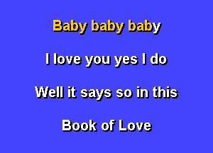 Baby baby baby

I love you yes I do

Well it says so in this

Book of Love