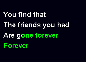 You find that
The friends you had

Are gone forever
Forever