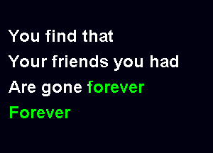 You find that
Your friends you had

Are gone forever
Forever