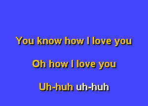 You know how I love you

Oh how I love you

Uh-huh uh-huh