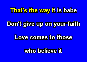 That's the way it is babe

Don't give up on your faith

Love comes to those

who believe it