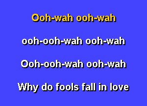 Ooh-wah ooh-wah
ooh-ooh-wah ooh-wah

Ooh-ooh-wah ooh-wah

Why do fools fall in love