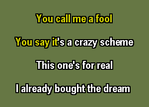 You call me a fool
You say it's a crazy scheme

This one's for real

I already bought the dream