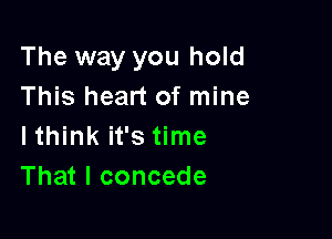 The way you hold
This heart of mine

lthink it's time
That I concede