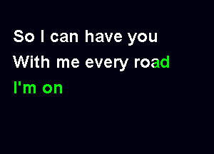 So I can have you
With me every road

I'm on