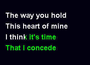 The way you hold
This heart of mine

lthink it's time
That I concede