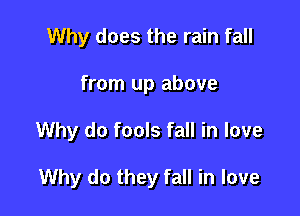 Why does the rain fall
from up above

Why do fools fall in love

Why do they fall in love