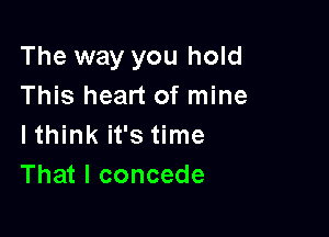 The way you hold
This heart of mine

lthink it's time
That I concede