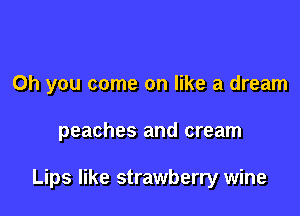 Oh you come on like a dream

peaches and cream

Lips like strawberry wine