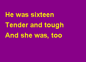 He was sixteen
Tender and tough

And she was, too