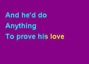 And he'd do
Anything

To prove his love
