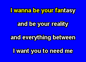 I wanna be your fantasy

and be your reality

and everything between

lwant you to need me