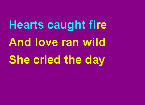 Hearts caught fire
And love ran wild

She cried the day