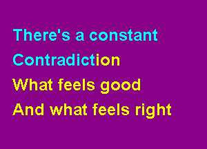 There's a constant
Contradiction

What feels good
And what feels right