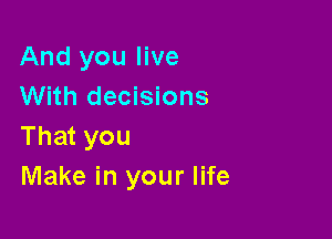 And you live
With decisions

That you
Make in your life