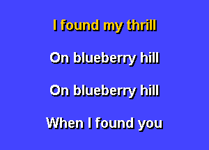 I found my thrill
0n blueberry hill

0n blueberry hill

When I found you