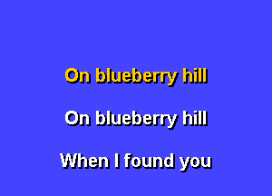 On blueberry hill

On blueberry hill

When I found you