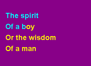 The spirit
Of a boy

Or the wisdom
Of a man