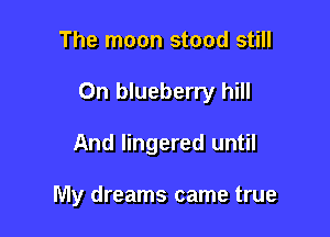 The moon stood still

0n blueberry hill

And lingered until

My dreams came true
