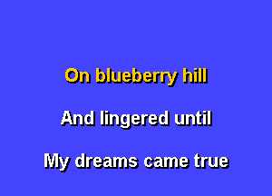 On blueberry hill

And lingered until

My dreams came true