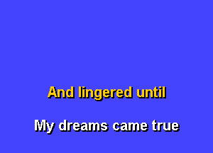 And lingered until

My dreams came true