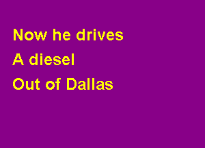 Now he drives
A diesel

Out of Dallas