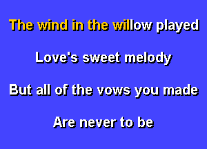 The wind in the willow played

Love's sweet melody

But all of the vows you made

Are never to be