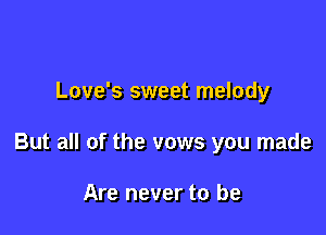 Love's sweet melody

But all of the vows you made

Are never to be
