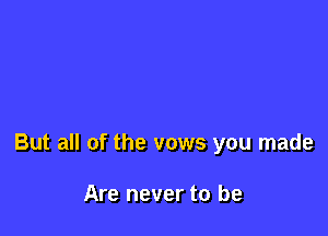 But all of the vows you made

Are never to be