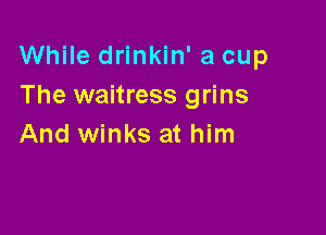While drinkin' a cup
The waitress grins

And winks at him