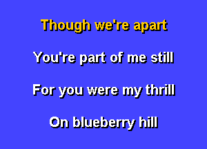 Though we're apart

You're part of me still
For you were my thrill

0n blueberry hill