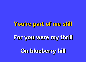 You're part of me still

For you were my thrill

0n blueberry hill