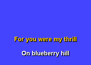 For you were my thrill

On blueberry hill