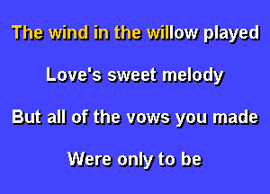 The wind in the willow played

Love's sweet melody

But all of the vows you made

Were only to be