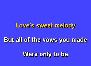 Love's sweet melody

But all of the vows you made

Were only to be
