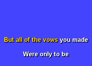 But all of the vows you made

Were only to be