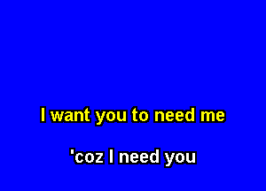 lwant you to need me

'coz I need you