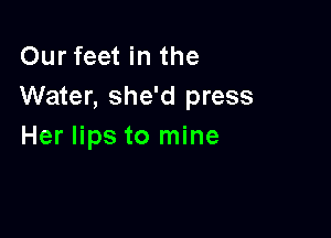 Our feet in the
Water, she'd press

Her lips to mine