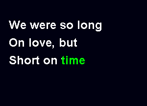 We were so long
On love, but

Short on time