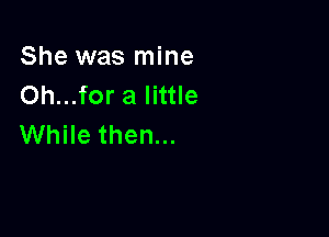 She was mine
Oh...for a little

While then...