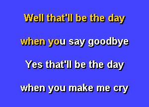 Well that'll be the day
when you say goodbye

Yes that'll be the day

when you make me cry