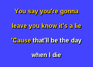 You say you're gonna

leave you know it's a lie

'Cause that'll be the day

when I die