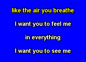 like the air you breathe

I want you to feel me

in everything

lwant you to see me